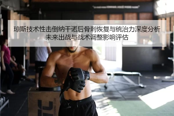 琼斯技术性击倒纳干诺后骨刺恢复与统治力深度分析未来出战与战术调整影响评估